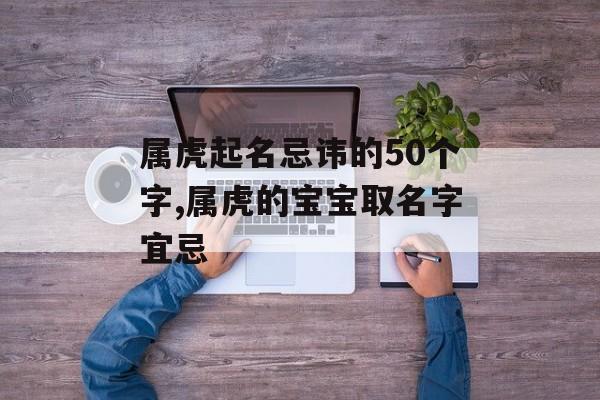 属虎起名忌讳的50个字,属虎的宝宝取名字宜忌
