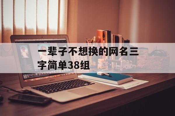 一辈子不想换的网名三字简单38组