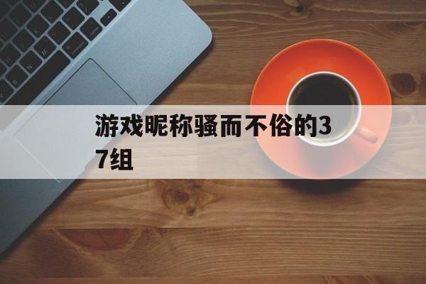游戏昵称骚而不俗的37组 游戏昵称骚而不俗的37组