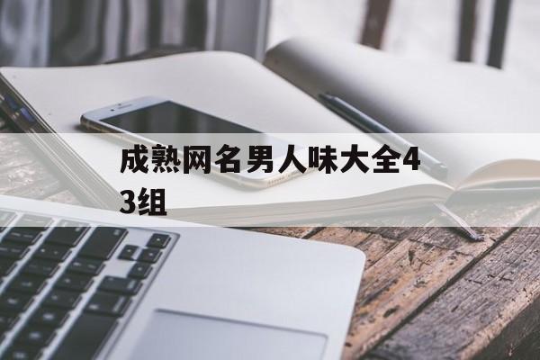 成熟网名男人味大全43组 成熟网名男人味大全43组