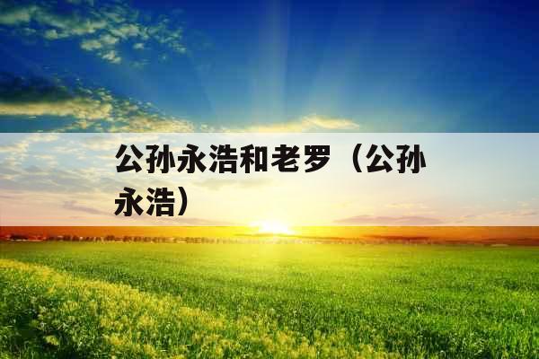 公孙永浩和老罗（公孙永浩）