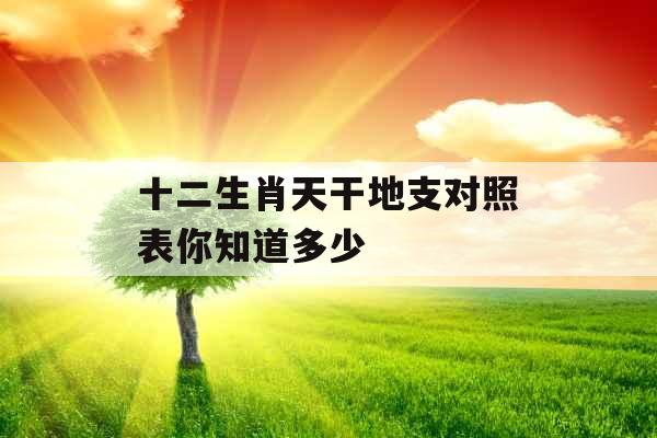 十二生肖天干地支对照表你知道多少 十二生肖天干地支对照表你知道多少