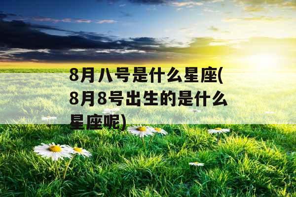 8月八号是什么星座(8月8号出生的是什么星座呢)