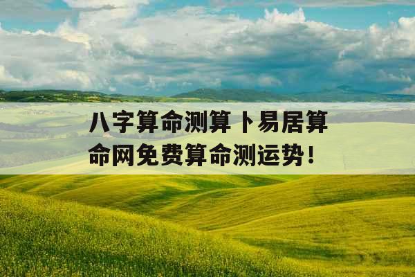 八字算命测算卜易居算命网免费算命测运势! 八字算命测算卜易居算命网免费算命测运势!