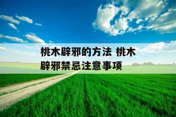 桃木辟邪的方法 桃木辟邪禁忌注意事项 桃木辟邪的方法 桃木辟邪禁忌注意事项