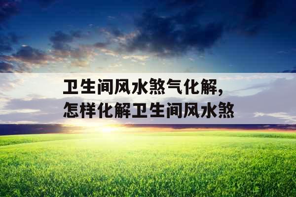 卫生间风水煞气化解,怎样化解卫生间风水煞