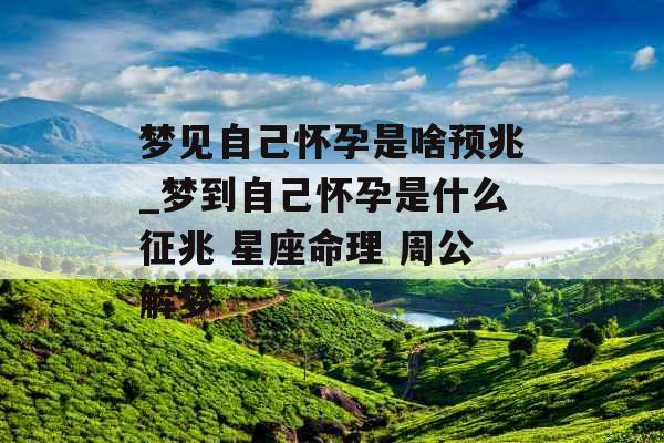 梦见自己怀孕是啥预兆_梦到自己怀孕是什么征兆 星座命理 周公解梦