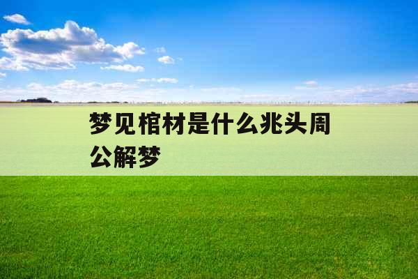 梦见棺材是什么兆头周公解梦 梦见棺材是什么兆头周公解梦