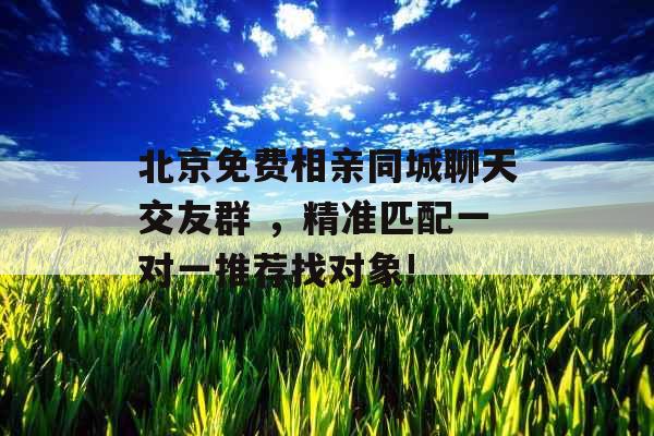 北京免费相亲同城聊天交友群 ，精准匹配一对一推荐找对象!