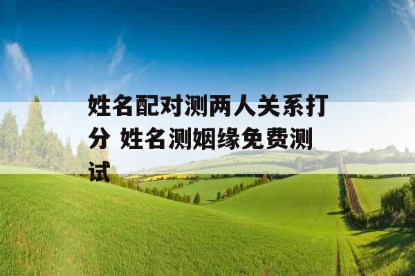 姓名配对测两人关系打分 姓名测姻缘免费测试