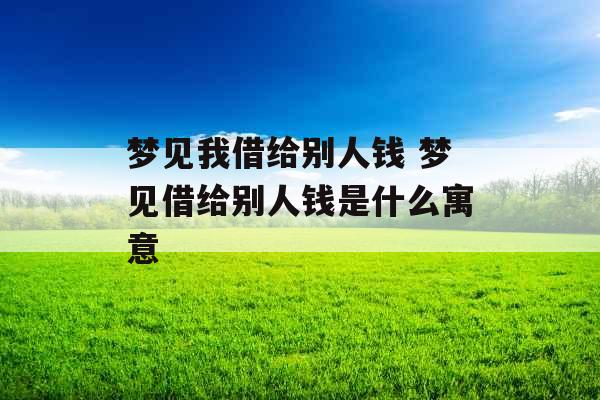 梦见我借给别人钱 梦见借给别人钱是什么寓意