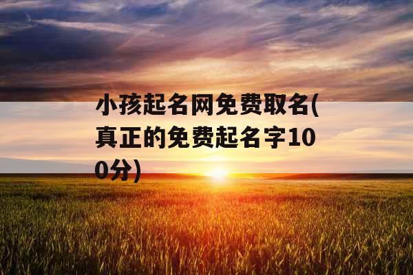 小孩起名网免费取名(真正的免费起名字100分)