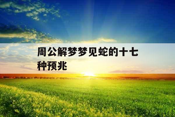周公解梦梦见蛇的十七种预兆
