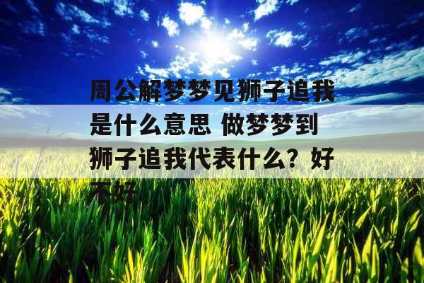 周公解梦梦见狮子追我是什么意思 做梦梦到狮子追我代表什么？好不好