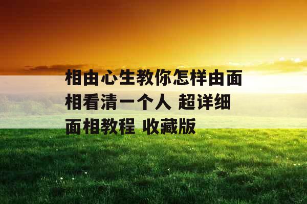 相由心生教你怎样由面相看清一个人 超详细面相教程 收藏版