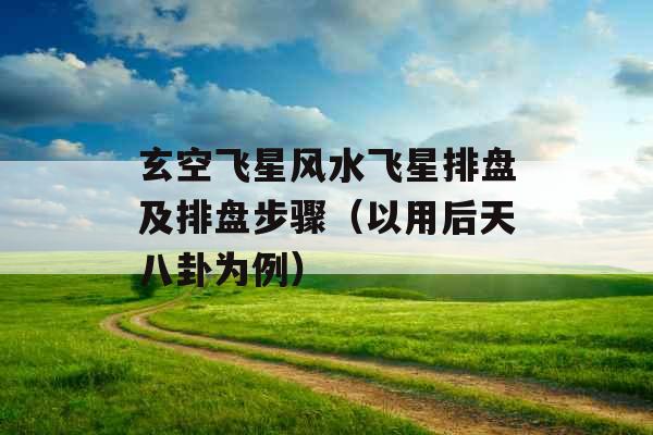 玄空飞星风水飞星排盘及排盘步骤（以用后天八卦为例）
