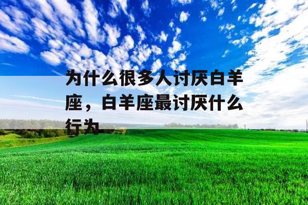 为什么很多人讨厌白羊座，白羊座最讨厌什么行为