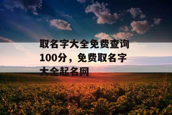 取名字大全免费查询 100分，免费取名字大全起名网