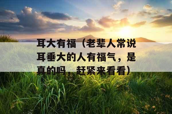 耳大有福(老辈人常说耳垂大的人有福气,是真的吗,赶紧来看看)