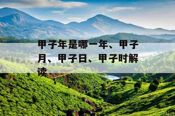 甲子年是哪一年、甲子月、甲子日、甲子时解读