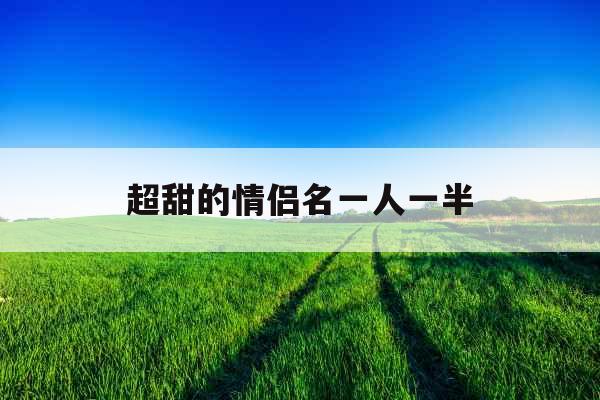 超甜的情侣名一人一半 超甜的情侣名一人一半
