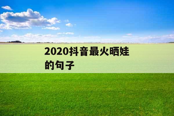 2020抖音最火晒娃的句子