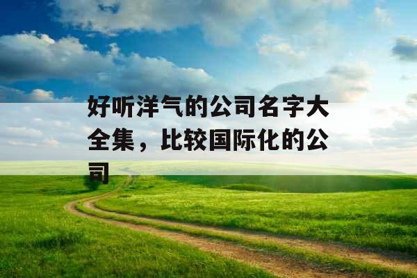 好听洋气的公司名字大全集,比较国际化的公司 好听洋气的公司名字大全集,比较国际化的公司