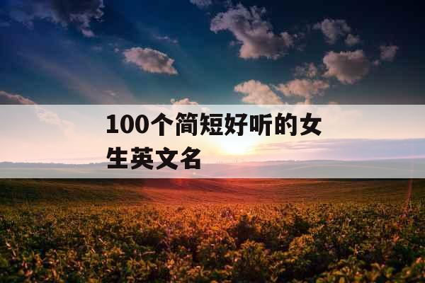 100个简短好听的女生英文名