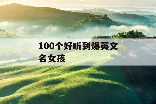100个好听到爆英文名女孩 100个好听到爆英文名女孩