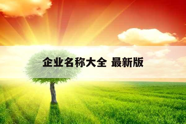 企业名称大全 最新版 企业名称大全 最新版