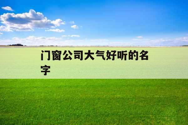 门窗公司大气好听的名字 门窗公司大气好听的名字