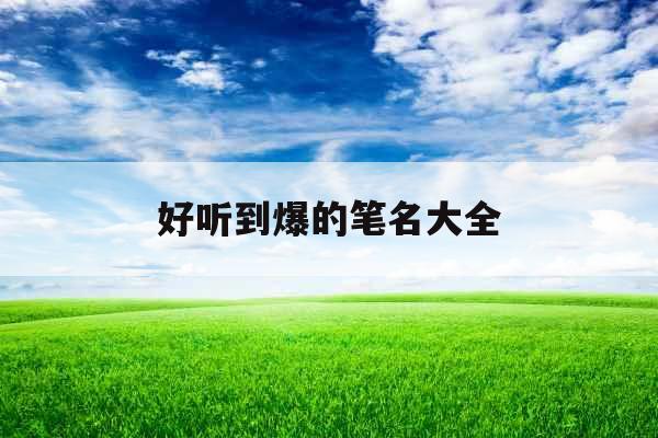 好听到爆的笔名大全 好听到爆的笔名大全