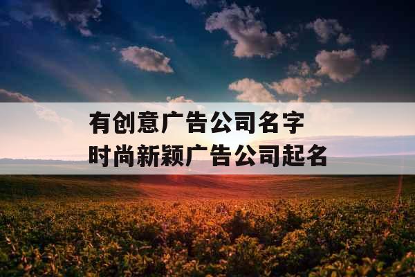 有创意广告公司名字 时尚新颖广告公司起名