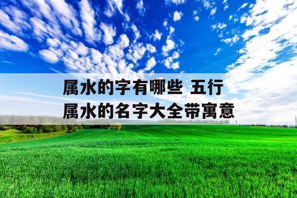 属水的字有哪些 五行属水的名字大全带寓意