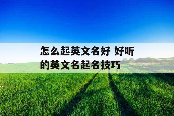 怎么起英文名好 好听的英文名起名技巧
