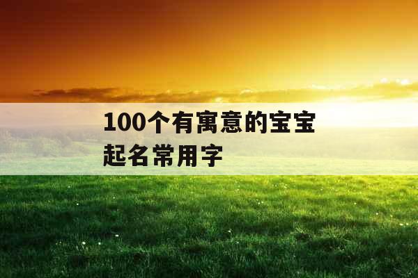 100个有寓意的宝宝起名常用字