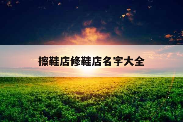 擦鞋店修鞋店名字大全