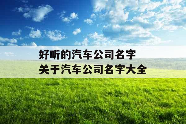 好听的汽车公司名字 关于汽车公司名字大全 好听的汽车公司名字 关于汽车公司名字大全