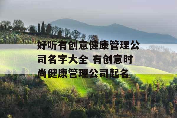 好听有创意健康管理公司名字大全 有创意时尚健康管理公司起名 好听有创意健康管理公司名字大全 有创意时尚健康管理公司起名