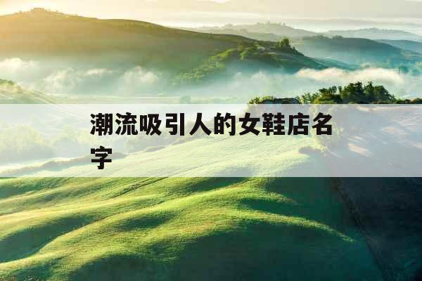 潮流吸引人的女鞋店名字 潮流吸引人的女鞋店名字