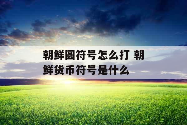 朝鲜圆符号怎么打 朝鲜货币符号是什么