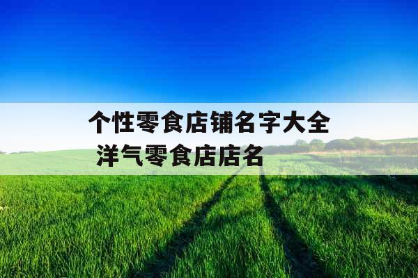个性零食店铺名字大全 洋气零食店店名