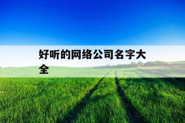 好听的网络公司名字大全 好听的网络公司名字大全
