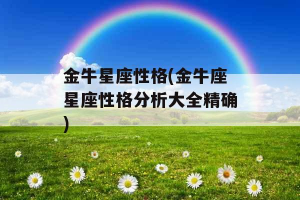 金牛星座性格(金牛座星座性格分析大全精确)