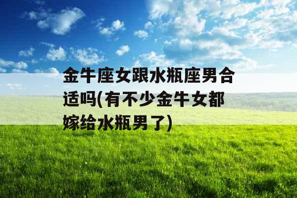 金牛座女跟水瓶座男合适吗(有不少金牛女都嫁给水瓶男了)