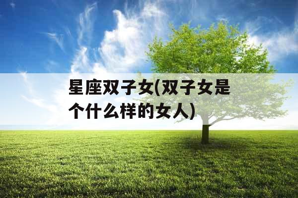 星座双子女(双子女是个什么样的女人)