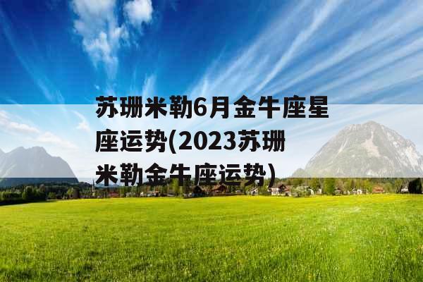 苏珊米勒6月金牛座星座运势(2023苏珊米勒金牛座运势)