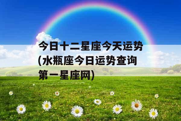 今日十二星座今天运势(水瓶座今日运势查询第一星座网)