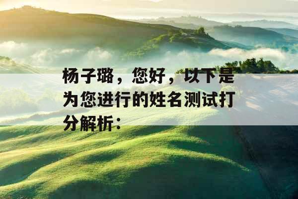 杨子璐,您好,以下是为您进行的姓名测试打分解析: 杨子璐,您好,以下是为您进行的姓名测试打分解析: