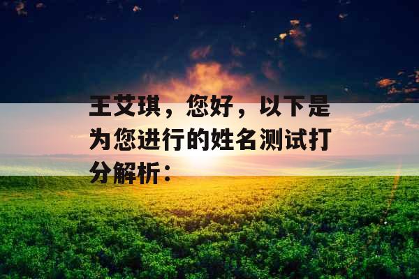 王艾琪,您好,以下是为您进行的姓名测试打分解析: 王艾琪,您好,以下是为您进行的姓名测试打分解析:
